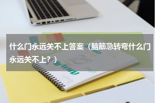 什么门永远关不上答案（脑筋急转弯什么门永远关不上？）