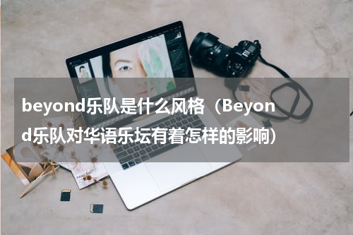 beyond乐队是什么风格（Beyond乐队对华语乐坛有着怎样的影响）