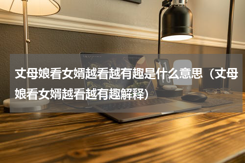 丈母娘看女婿越看越有趣是什么意思（丈母娘看女婿越看越有趣解释）