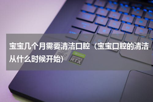 宝宝几个月需要清洁口腔（宝宝口腔的清洁从什么时候开始）