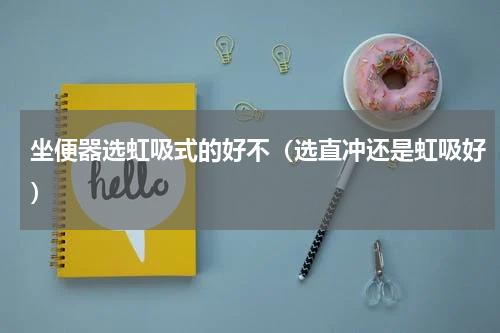 坐便器选虹吸式的好不（选直冲还是虹吸好）