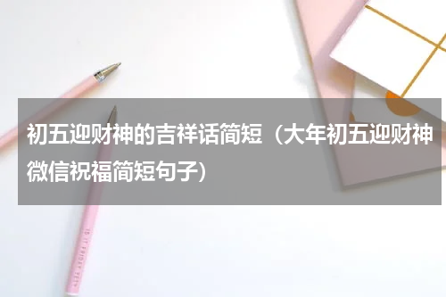 初五迎财神的吉祥话简短（大年初五迎财神微信祝福简短句子）