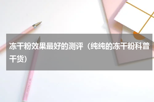冻干粉效果最好的测评（纯纯的冻干粉科普干货）