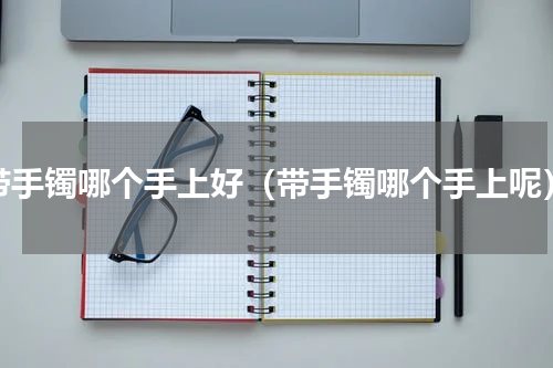 带手镯哪个手上好（带手镯哪个手上呢）