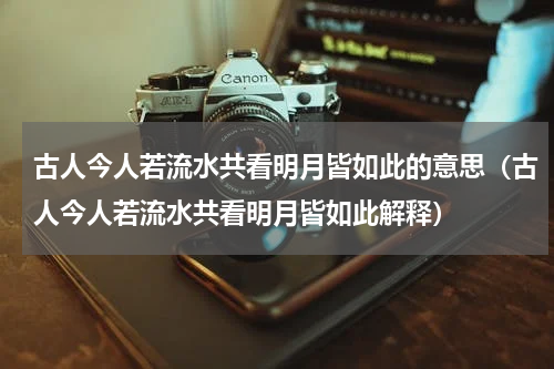古人今人若流水共看明月皆如此的意思（古人今人若流水共看明月皆如此解释）
