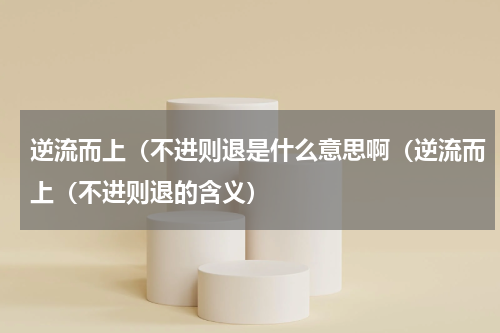 逆流而上（不进则退是什么意思啊（逆流而上（不进则退的含义）