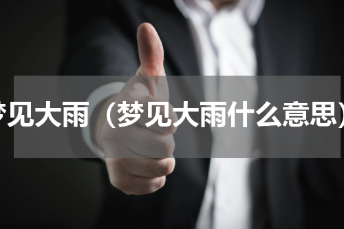 梦见大雨（梦见大雨什么意思）