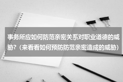 事务所应如何防范亲密关系对职业道德的威胁?（来看看如何预防防范亲密造成的威胁）