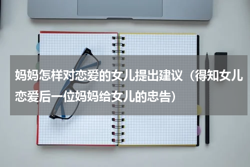 妈妈怎样对恋爱的女儿提出建议（得知女儿恋爱后一位妈妈给女儿的忠告）