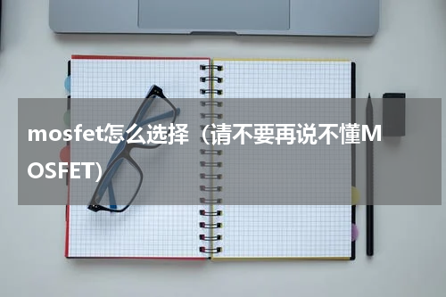 mosfet怎么选择（请不要再说不懂MOSFET）