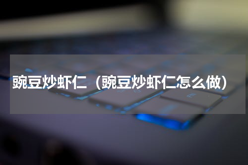 豌豆炒虾仁（豌豆炒虾仁怎么做）