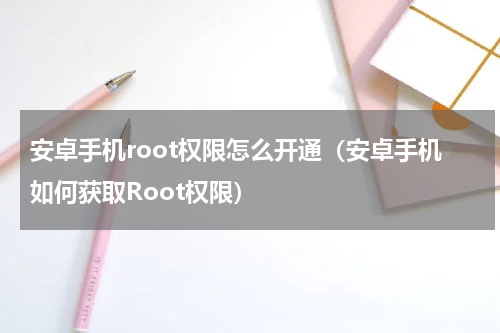 安卓手机root权限怎么开通（安卓手机如何获取Root权限）