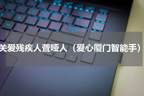 关爱残疾人聋哑人（爱心厦门智能手）