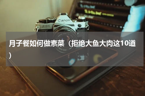 月子餐如何做素菜（拒绝大鱼大肉这10道）