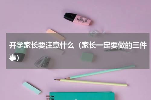 开学家长要注意什么（家长一定要做的三件事）