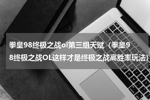 拳皇98终极之战ol第三组天赋（拳皇98终极之战OL这样才是终极之战高胜率玩法）
