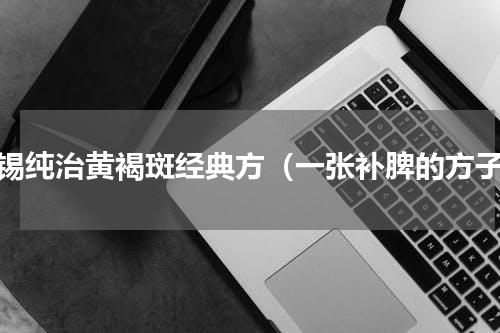 张锡纯治黄褐斑经典方（一张补脾的方子）