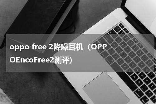 oppo free 2降噪耳机（OPPOEncoFree2测评）