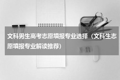 文科男生高考志愿填报专业选择（文科生志愿填报专业解读推荐）