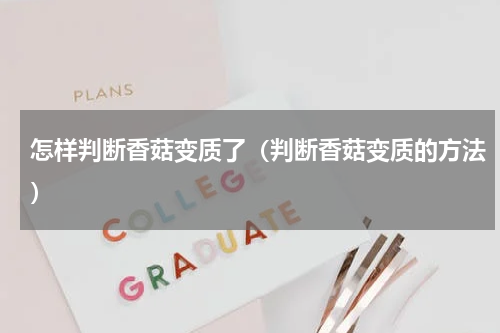 怎样判断香菇变质了（判断香菇变质的方法）