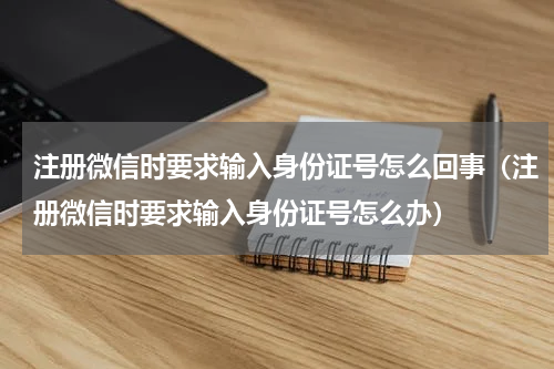 注册微信时要求输入身份证号怎么回事（注册微信时要求输入身份证号怎么办）