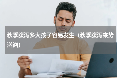 秋季腹泻多大孩子容易发生（秋季腹泻来势汹汹）
