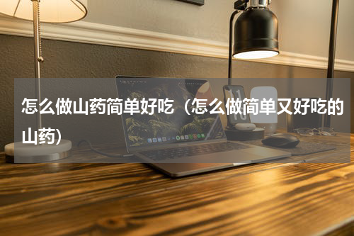 怎么做山药简单好吃（怎么做简单又好吃的山药）