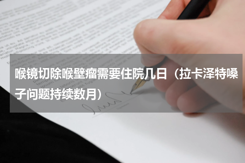 喉镜切除喉壁瘤需要住院几日（拉卡泽特嗓子问题持续数月）