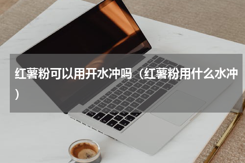 红薯粉可以用开水冲吗（红薯粉用什么水冲）