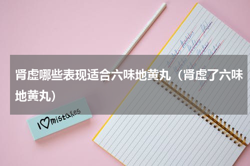 肾虚哪些表现适合六味地黄丸（肾虚了六味地黄丸）