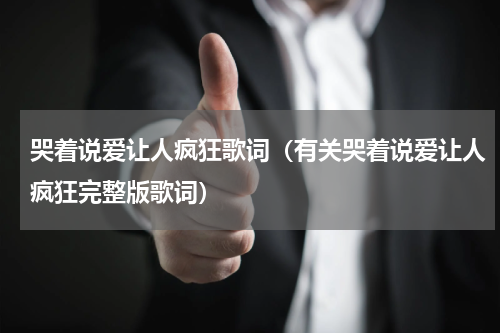 哭着说爱让人疯狂歌词（有关哭着说爱让人疯狂完整版歌词）