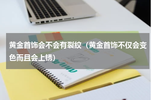 黄金首饰会不会有裂纹（黄金首饰不仅会变色而且会上锈）