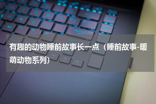 有趣的动物睡前故事长一点（睡前故事-暖萌动物系列）