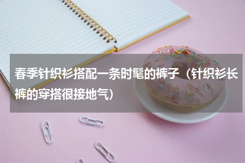 春季针织衫搭配一条时髦的裤子（针织衫长裤的穿搭很接地气）