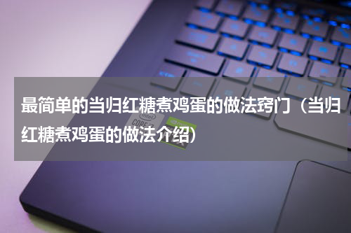 最简单的当归红糖煮鸡蛋的做法窍门（当归红糖煮鸡蛋的做法介绍）
