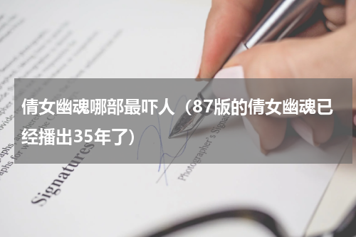 倩女幽魂哪部最吓人（87版的倩女幽魂已经播出35年了）