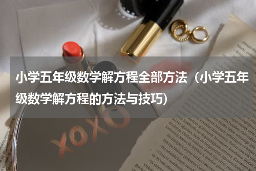 小学五年级数学解方程全部方法（小学五年级数学解方程的方法与技巧）