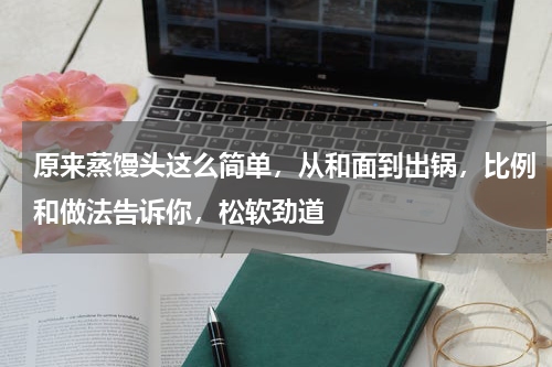 原来蒸馒头这么简单，从和面到出锅，比例和做法告诉你，松软劲道