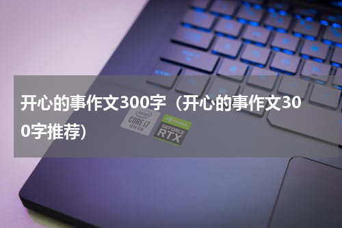 开心的事作文300字（开心的事作文300字推荐）