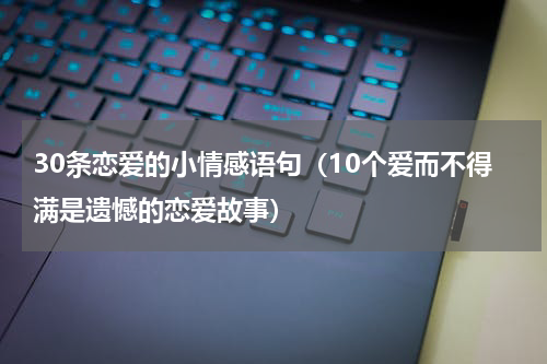 30条恋爱的小情感语句（10个爱而不得满是遗憾的恋爱故事）