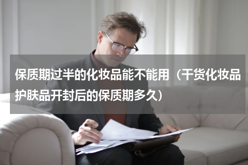 保质期过半的化妆品能不能用（干货化妆品护肤品开封后的保质期多久）