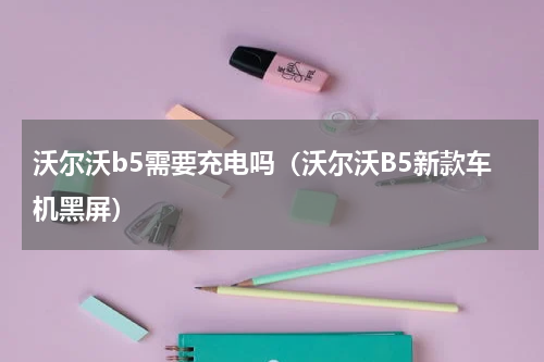 沃尔沃b5需要充电吗（沃尔沃B5新款车机黑屏）
