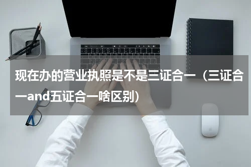 现在办的营业执照是不是三证合一（三证合一and五证合一啥区别）