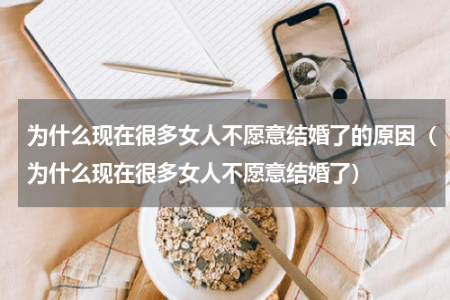 为什么现在很多女人不愿意结婚了的原因（为什么现在很多女人不愿意结婚了）