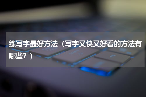 练写字最好方法（写字又快又好看的方法有哪些？）