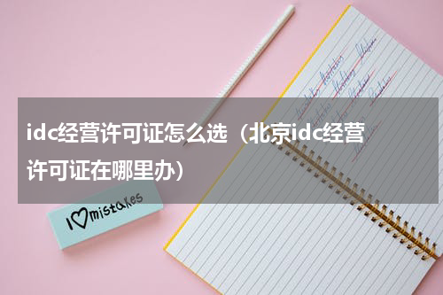 idc经营许可证怎么选（北京idc经营许可证在哪里办）
