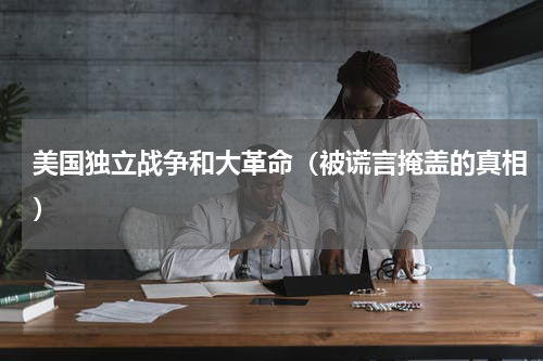 美国独立战争和大革命（被谎言掩盖的真相）