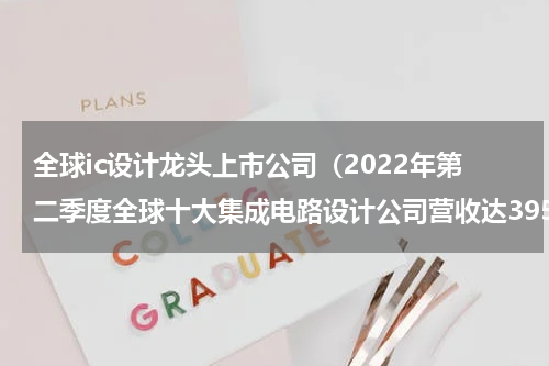全球ic设计龙头上市公司（2022年第二季度全球十大集成电路设计公司营收达395.6亿美元）