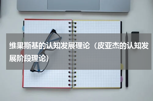 维果斯基的认知发展理论（皮亚杰的认知发展阶段理论）