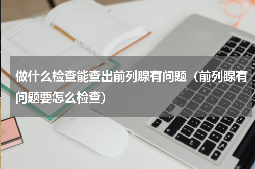做什么检查能查出前列腺有问题（前列腺有问题要怎么检查）